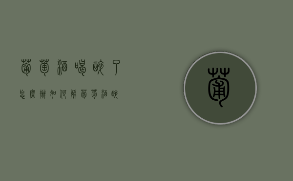 葡萄酒喝醉了怎么办（如何解葡萄酒醉）