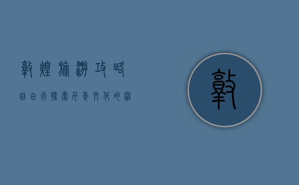 敦煌旅游攻略自由行，探索千年文化的神秘之旅