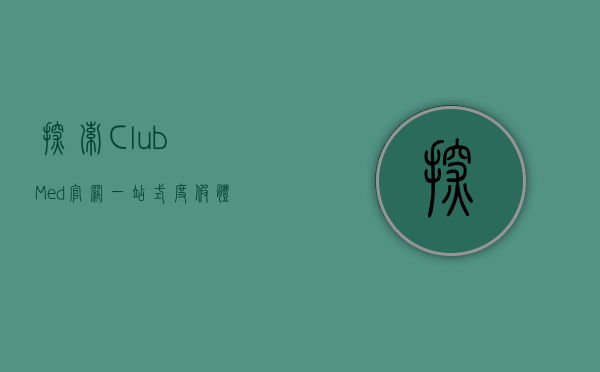 探索Club Med官网，一站式度假体验的终极指南