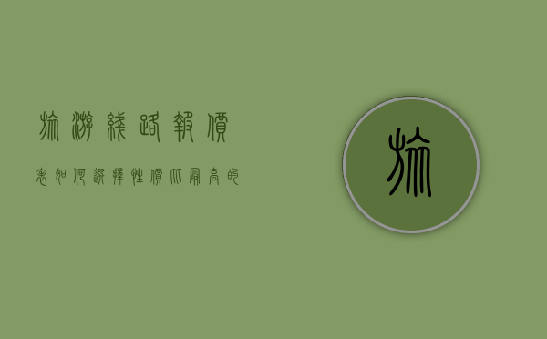 旅游线路报价表，如何选择性价比最高的旅行方案