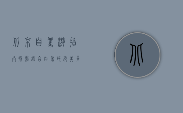 北京自驾游指南，探索适合自驾的绝美景点与路线