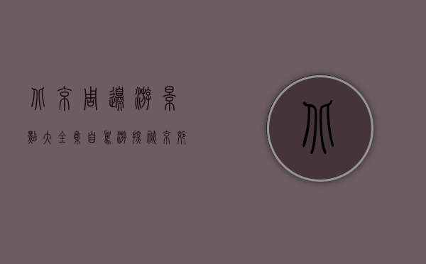 北京周边游景点大全集，自驾游探秘京郊最美风光