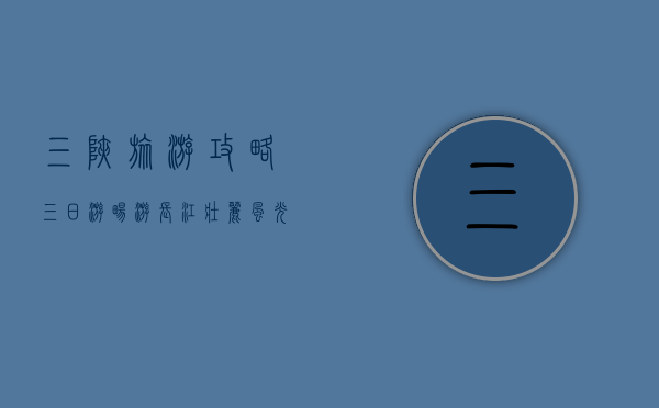 三峡旅游攻略三日游，畅游长江壮丽风光