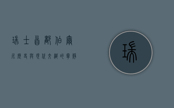 瑞士首都伯尔尼，历史与现代交织的宁静之城