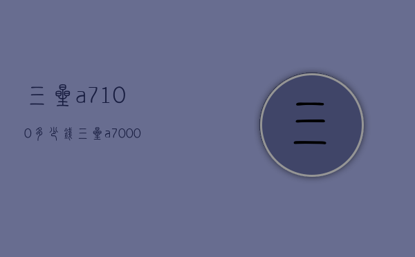三星a7100多少钱（三星a7000多少钱）