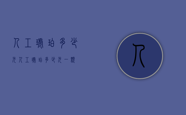 人工琥珀多少元（人工琥珀多少元一颗）