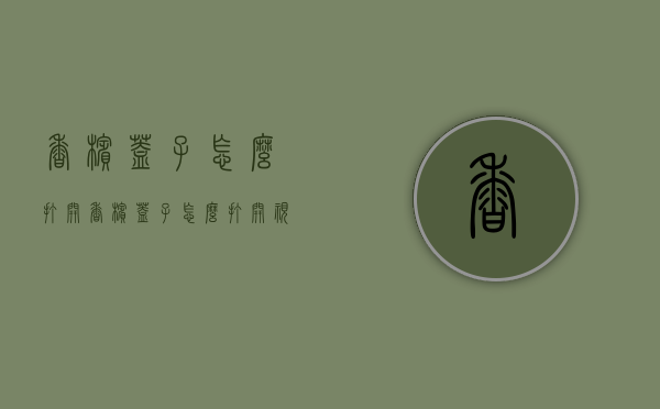 香槟盖子怎么打开（香槟盖子怎么打开视频）