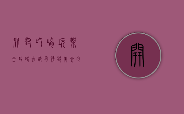 开封吃喝玩乐全攻略，古都风情与美食的完美邂逅