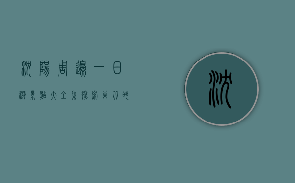 沈阳周边一日游景点大全集，探索东北的自然与文化魅力