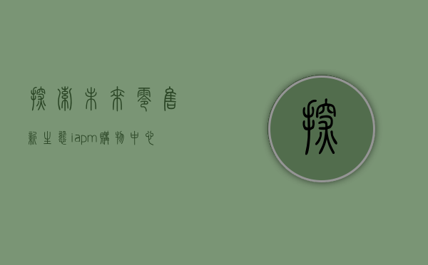 探索未来零售新生态，iapm购物中心的创新与体验