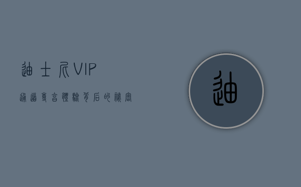 迪士尼VIP通道，尊享体验背后的秘密与价值