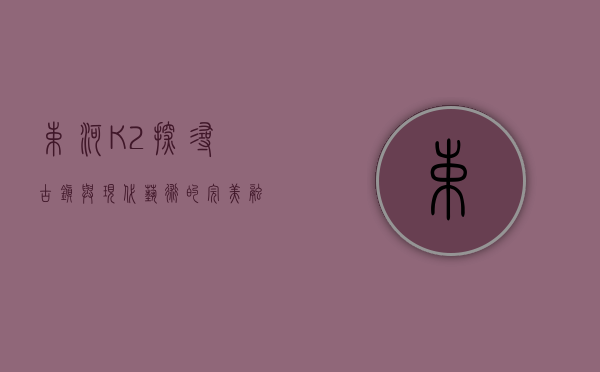 束河K2，探寻古镇与现代艺术的完美融合