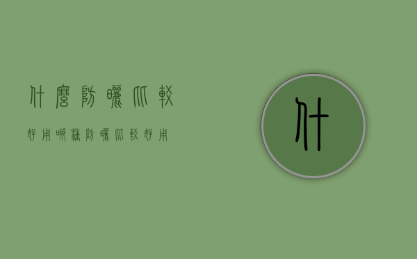 什么防晒比较好用（哪种防晒比较好用）