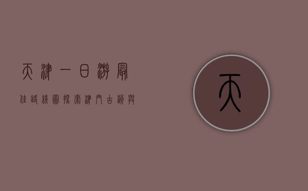 天津一日游最佳路线图，探索津门古韵与现代风情的完美结合