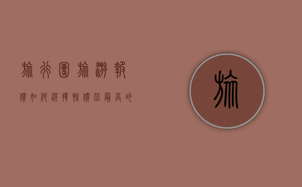 旅行团旅游报价，如何选择性价比最高的行程？