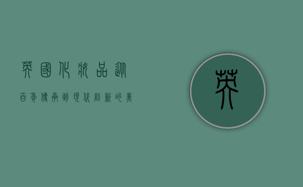 英国化妆品，从百年传承到现代创新的美丽传奇