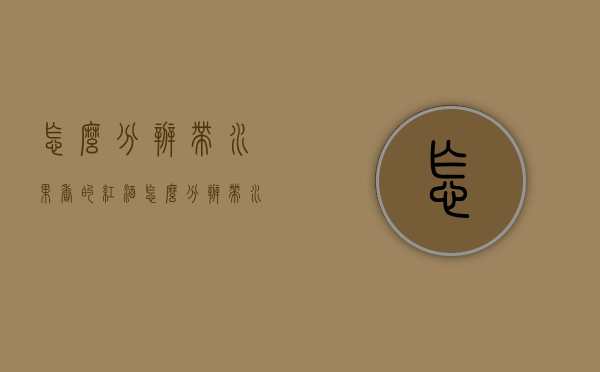 怎么分辨带水果香的红酒（怎么分辨带水果香的红酒好坏）