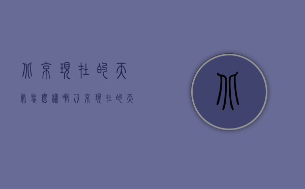 北京现在的天气怎么样啊（北京现在的天气怎么样?）