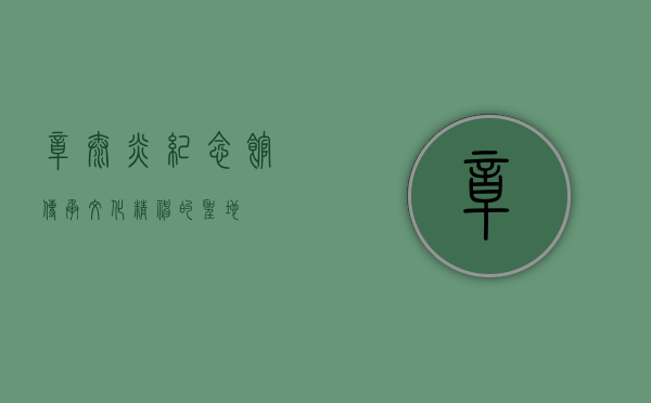 章太炎纪念馆，传承文化精神的圣地
