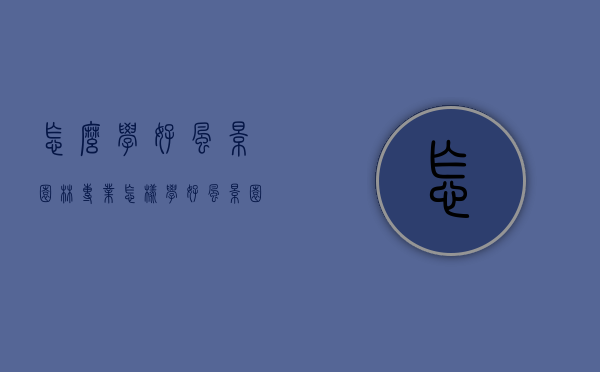 怎么学好风景园林专业（怎样学好风景园林专业）