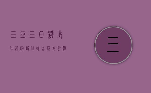 三亚三日游最佳旅游路线，畅享阳光、沙滩与热带风情