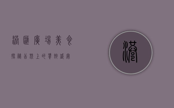 港汇广场美食探秘，舌尖上的饕餮盛宴