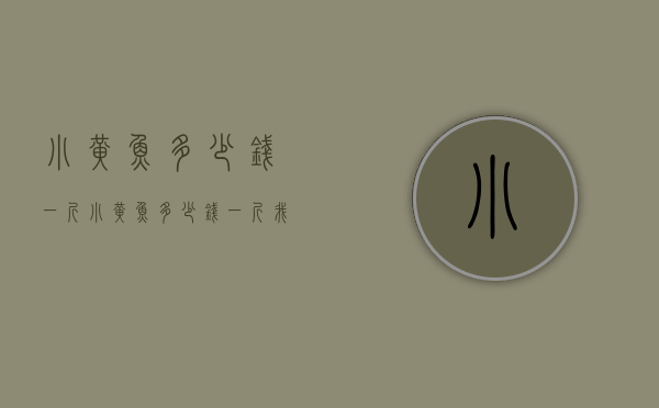 小黄鱼多少钱一斤（小黄鱼多少钱一斤,我们需要注意这些）