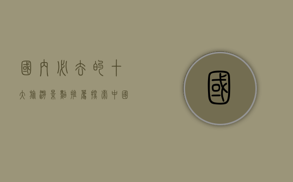 国内必去的十大旅游景点推荐，探索中国最美的自然与文化瑰宝