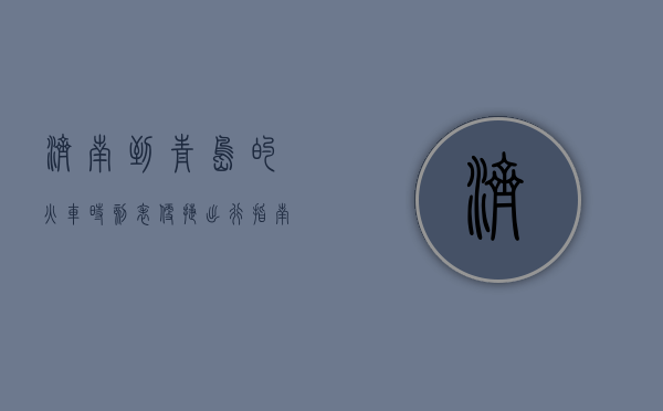 济南到青岛的火车时刻表，便捷出行指南