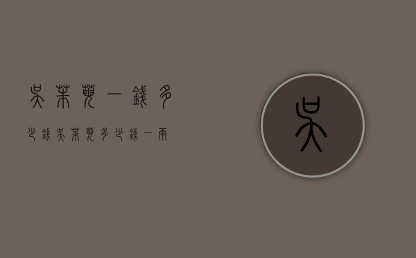 吴茱萸一钱多少钱（吴茱萸多少钱一两）
