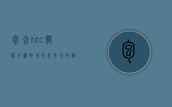 包含htc智能手机的功率是多少的词条
