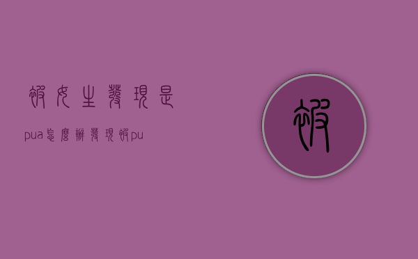 被女生发现是pua怎么办（发现被pua了怎么办）