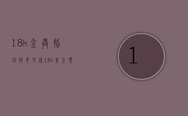 18k金戒指回收多少钱（18k黄金项链回收价格）