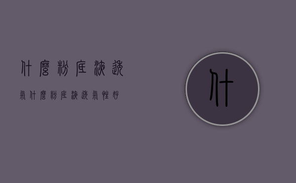 什么粉底液透气（什么粉底液透气性好）