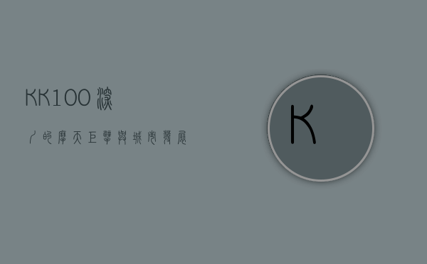 KK100，深圳的摩天巨擘与城市发展的象征