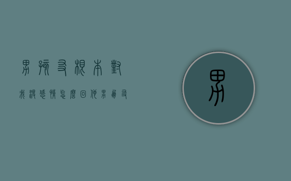 男孩友根本对我没感情怎么回他（男朋友对我没感情了还能挽回吗）