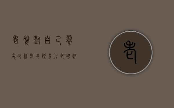 老婆对自己态度冷淡,对其他男人却很好（找出自己的缺点，为什么你老婆对你冷淡？）