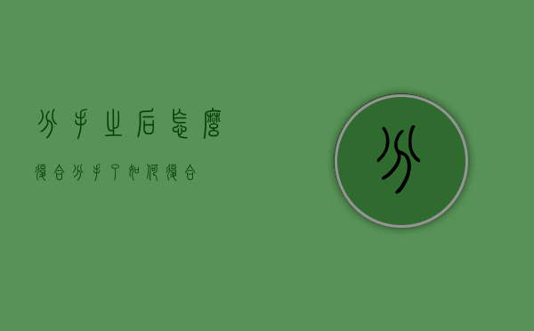 分手之后怎么复合（分手了如何复合）