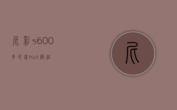 尼彩s600多少钱（fruit词组）