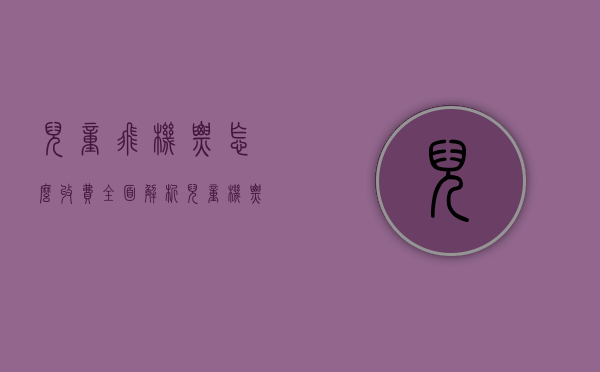 儿童飞机票怎么收费？全面解析儿童机票购买指南