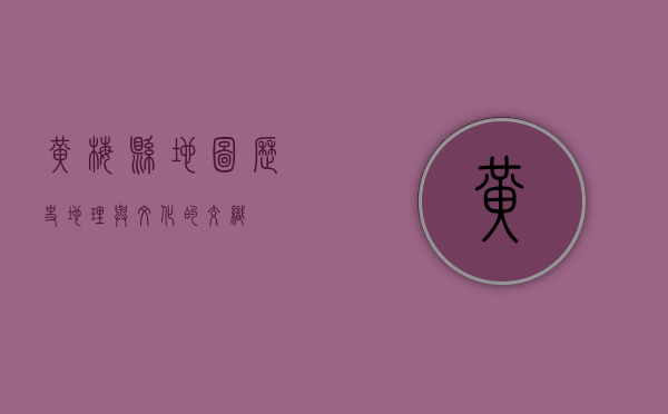 黄梅县地图，历史、地理与文化的交织