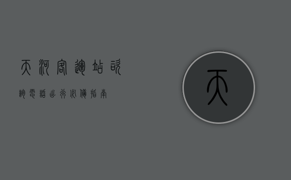 天河客运站咨询电话，出行必备指南