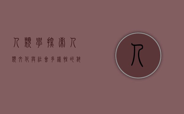 人类学，探索人类文化与社会多样性的科学