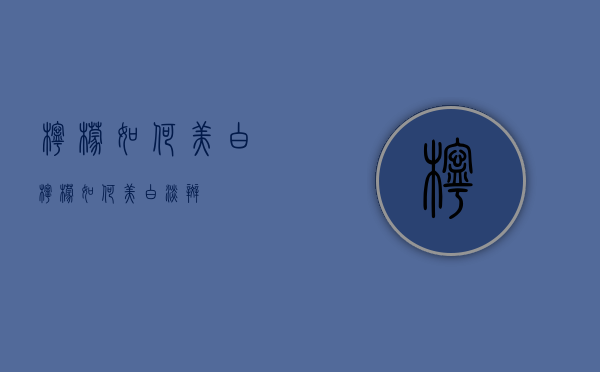 柠檬如何美白（柠檬如何美白淡斑）