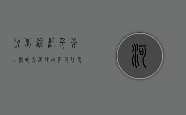 河北沧县，千年古县的文化传承与现代发展