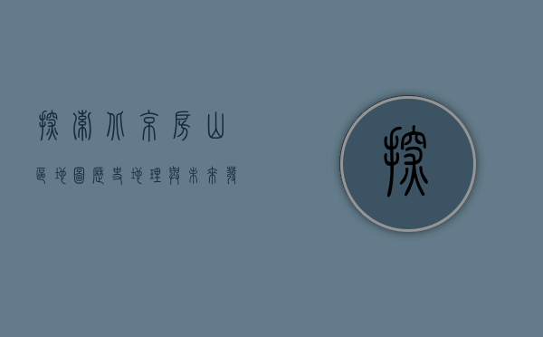 探索北京房山区地图，历史、地理与未来发展