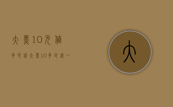 大黑10元值多少钱（大黑10多少钱一张）