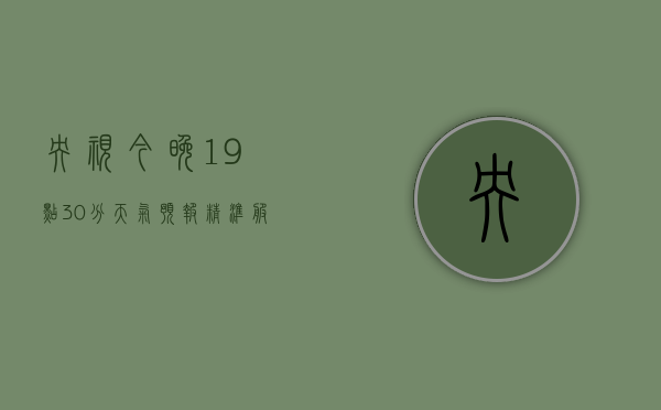 央视今晚19点30分天气预报，精准服务，守护生活每一刻
