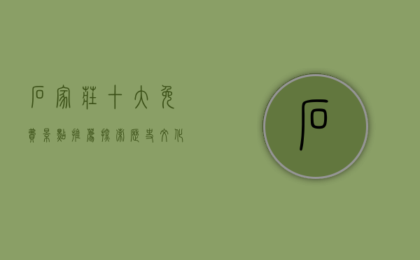 石家庄十大免费景点推荐，探索历史文化与自然风光的完美结合