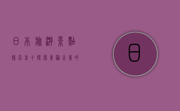 日本旅游景点排名前十，探索东瀛之美的必游之地